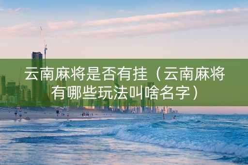 云南麻将是否有挂（云南麻将有哪些玩法叫啥名字）