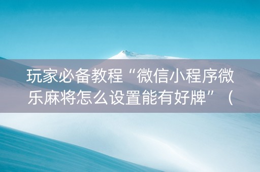 玩家必备教程“微信小程序微乐麻将怎么设置能有好牌”（究竟是不是有挂)