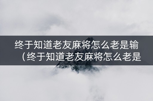 终于知道老友麻将怎么老是输（终于知道老友麻将怎么老是输了呢）