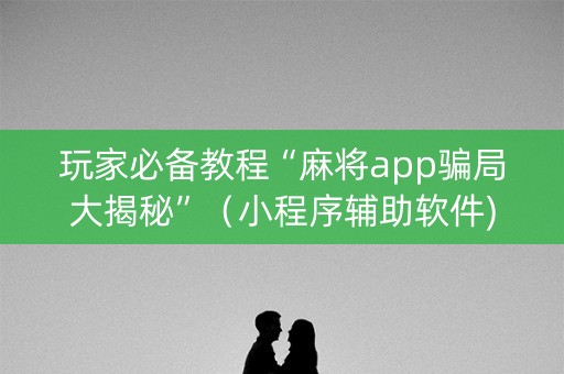 玩家必备教程“麻将app骗局大揭秘”（小程序辅助软件)