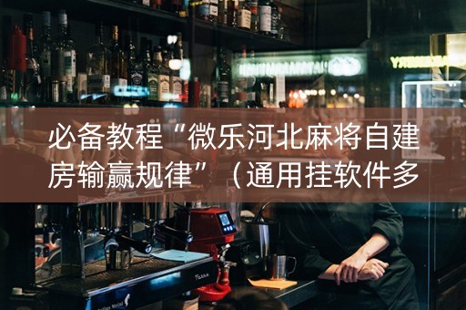 必备教程“微乐河北麻将自建房输赢规律”（通用挂软件多少钱)