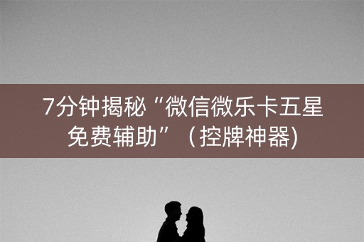 7分钟揭秘“微信微乐卡五星免费辅助”（控牌神器)
