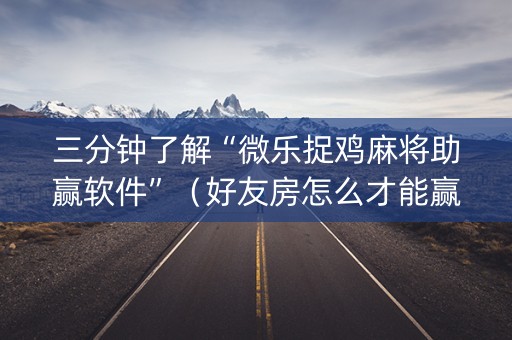 三分钟了解“微乐捉鸡麻将助赢软件”（好友房怎么才能赢)