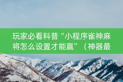 玩家必看科普“小程序雀神麻将怎么设置才能赢”（神器最新免费)