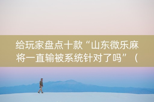 给玩家盘点十款“山东微乐麻将一直输被系统针对了吗”（好友房怎么才能赢)