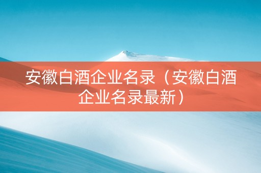 安徽白酒企业名录（安徽白酒企业名录最新）