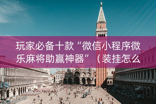 玩家必备十款“微信小程序微乐麻将助赢神器”（装挂怎么安装)
