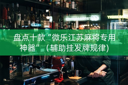 盘点十款“微乐江苏麻将专用神器”（辅助挂发牌规律)