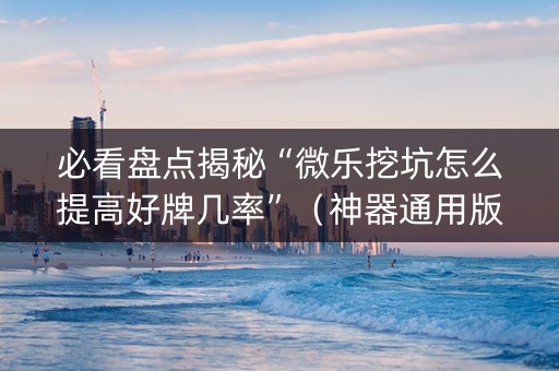 必看盘点揭秘“微乐挖坑怎么提高好牌几率”（神器通用版)
