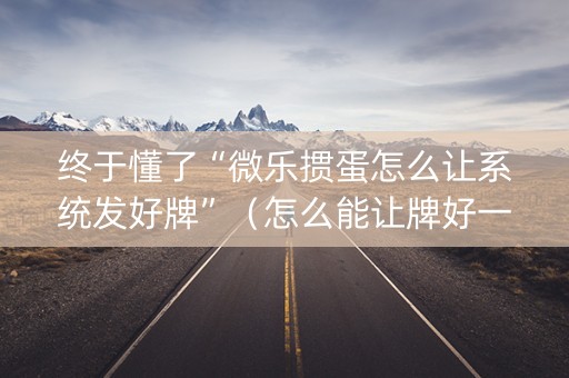 终于懂了“微乐掼蛋怎么让系统发好牌”（怎么能让牌好一点)