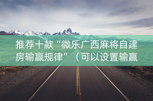 推荐十款“微乐广西麻将自建房输赢规律”（可以设置输赢吗)