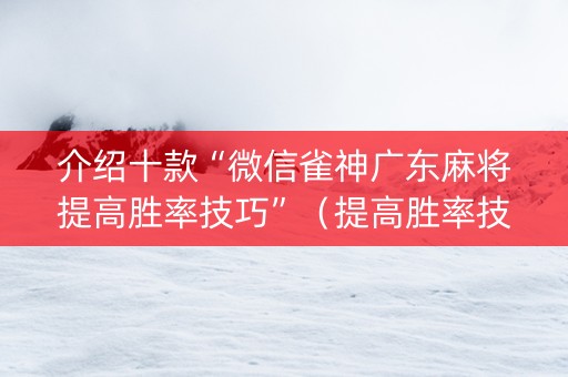 介绍十款“微信雀神广东麻将提高胜率技巧”（提高胜率技巧)