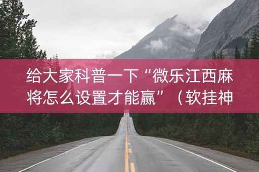 给大家科普一下“微乐江西麻将怎么设置才能赢”（软挂神器)