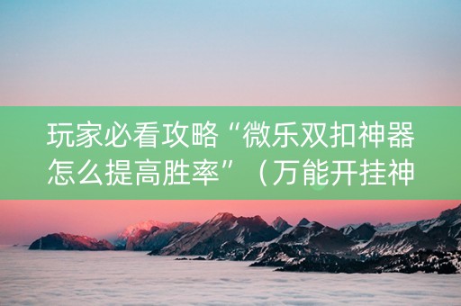 玩家必看攻略“微乐双扣神器怎么提高胜率”（万能开挂神器)