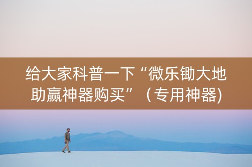 给大家科普一下“微乐锄大地助赢神器购买”（专用神器)