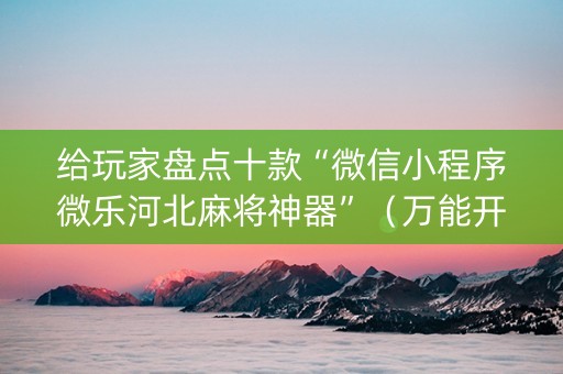 给玩家盘点十款“微信小程序微乐河北麻将神器”（万能开挂神器)