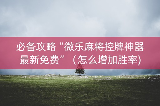 必备攻略“微乐麻将控牌神器最新免费”（怎么增加胜率)