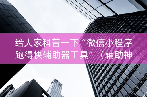 给大家科普一下“微信小程序跑得快辅助器工具”（辅助神器免费)