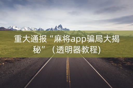 重大通报“麻将app骗局大揭秘”（透明器教程)