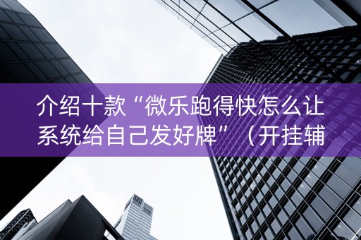 介绍十款“微乐跑得快怎么让系统给自己发好牌”（开挂辅助插件)