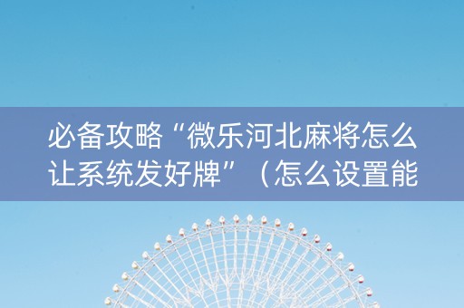 必备攻略“微乐河北麻将怎么让系统发好牌”（怎么设置能有好牌)