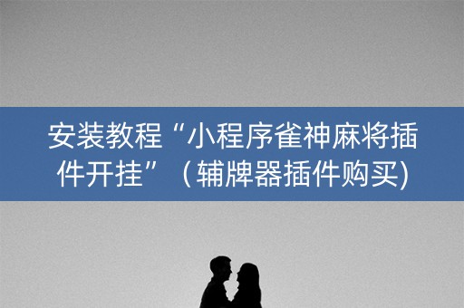 安装教程“小程序雀神麻将插件开挂”（辅牌器插件购买)