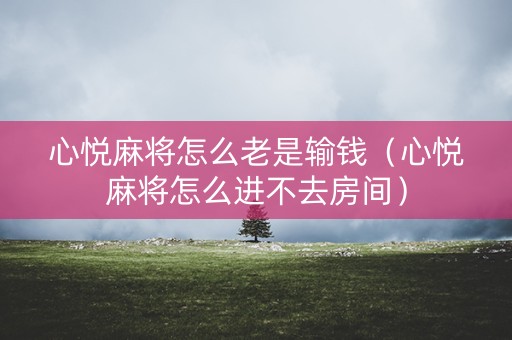 心悦麻将怎么老是输钱（心悦麻将怎么进不去房间）