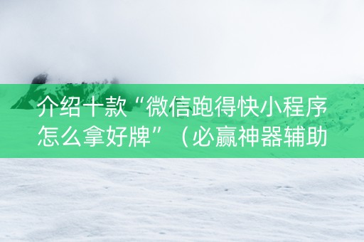 介绍十款“微信跑得快小程序怎么拿好牌”（必赢神器辅助器)