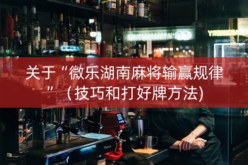 关于“微乐湖南麻将输赢规律”（技巧和打好牌方法)