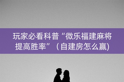 玩家必看科普“微乐福建麻将提高胜率”（自建房怎么赢)