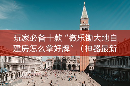 玩家必备十款“微乐锄大地自建房怎么拿好牌”（神器最新免费)
