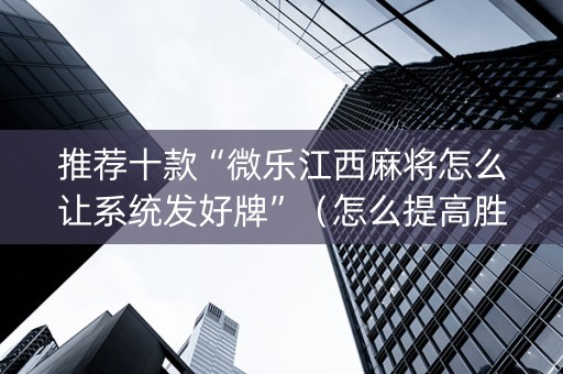推荐十款“微乐江西麻将怎么让系统发好牌”（怎么提高胜率)