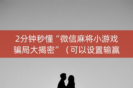 2分钟秒懂“微信麻将小游戏骗局大揭密”（可以设置输赢吗)