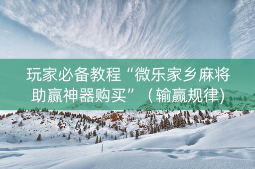 玩家必备教程“微乐家乡麻将助赢神器购买”（输赢规律)