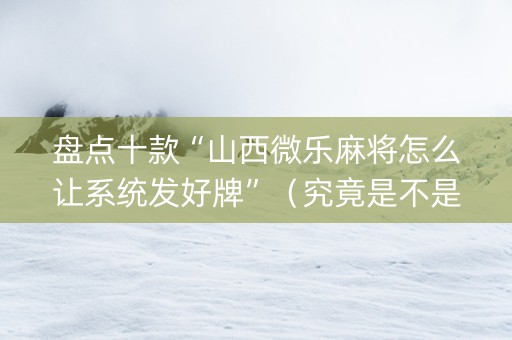 盘点十款“山西微乐麻将怎么让系统发好牌”（究竟是不是有挂)