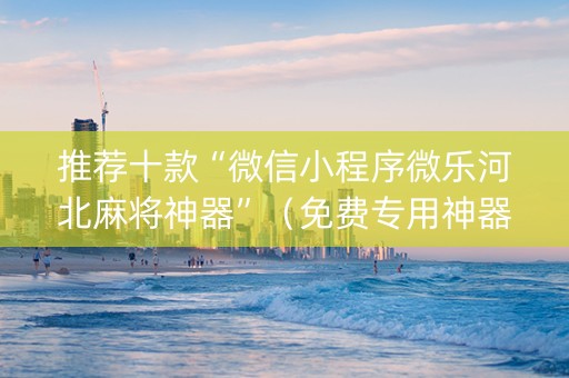 推荐十款“微信小程序微乐河北麻将神器”（免费专用神器)
