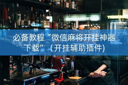必备教程“微信麻将开挂神器下载”（开挂辅助插件)
