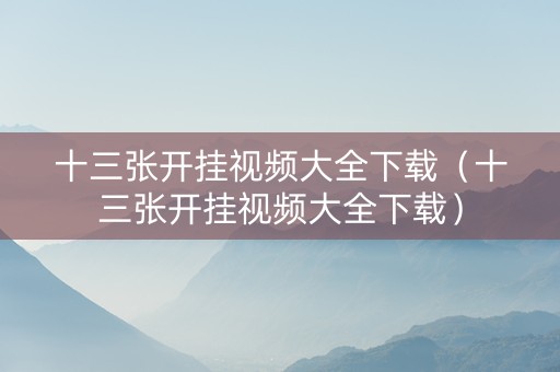 十三张开挂视频大全下载（十三张开挂视频大全下载）