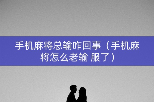 手机麻将总输咋回事（手机麻将怎么老输 服了）