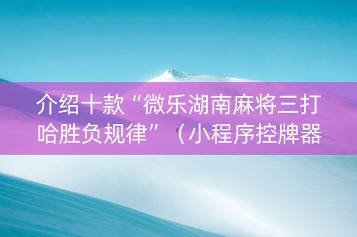 介绍十款“微乐湖南麻将三打哈胜负规律”（小程序控牌器)