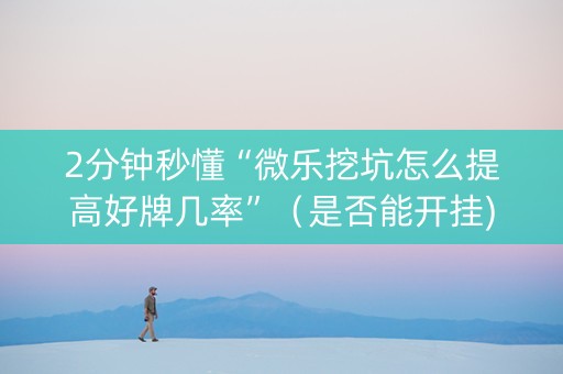 2分钟秒懂“微乐挖坑怎么提高好牌几率”（是否能开挂)