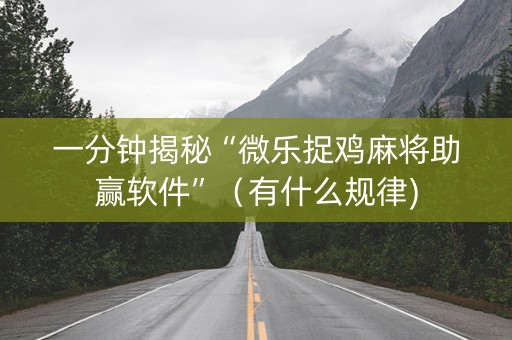 一分钟揭秘“微乐捉鸡麻将助赢软件”（有什么规律)