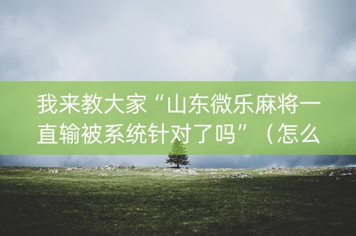我来教大家“山东微乐麻将一直输被系统针对了吗”（怎么能让牌好一点)