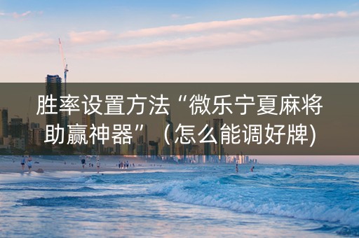 胜率设置方法“微乐宁夏麻将助赢神器”（怎么能调好牌)