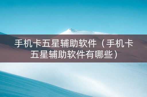 手机卡五星辅助软件（手机卡五星辅助软件有哪些）
