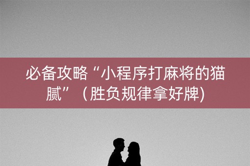 必备攻略“小程序打麻将的猫腻”（胜负规律拿好牌)