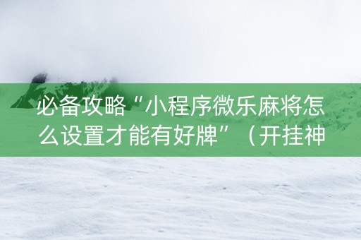 必备攻略“小程序微乐麻将怎么设置才能有好牌”（开挂神器下载)