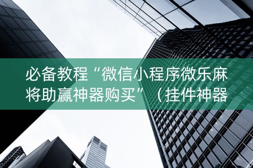 必备教程“微信小程序微乐麻将助赢神器购买”（挂件神器)