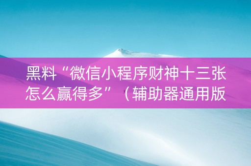 黑料“微信小程序财神十三张怎么赢得多”（辅助器通用版)
