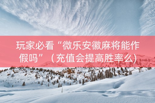 玩家必看“微乐安徽麻将能作假吗”（充值会提高胜率么)